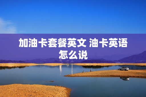加油卡套餐英文 油卡英语怎么说