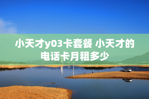 小天才y03卡套餐 小天才的电话卡月租多少