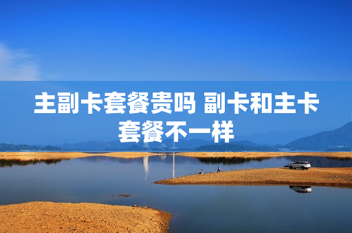 主副卡套餐贵吗 副卡和主卡套餐不一样