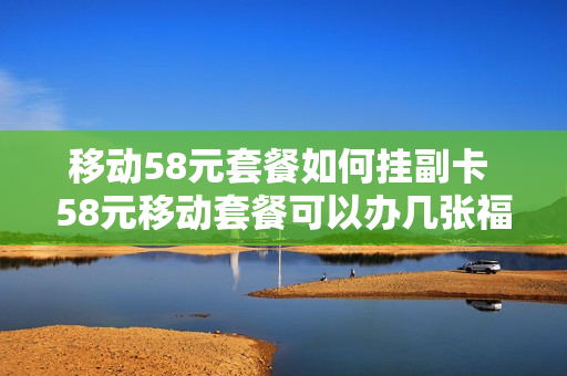 移动58元套餐如何挂副卡 58元移动套餐可以办几张福卡
