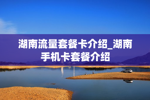 湖南流量套餐卡介绍_湖南手机卡套餐介绍