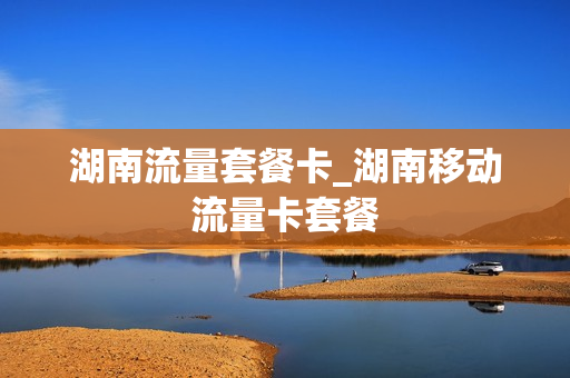 湖南流量套餐卡_湖南移动流量卡套餐