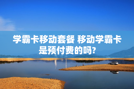 学霸卡移动套餐 移动学霸卡是预付费的吗?