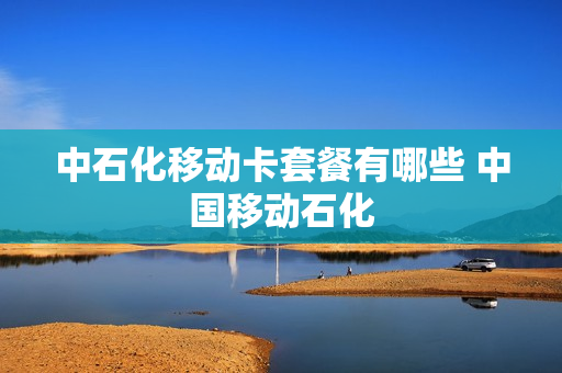 中石化移动卡套餐有哪些 中国移动石化