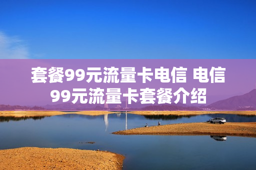 套餐99元流量卡电信 电信99元流量卡套餐介绍