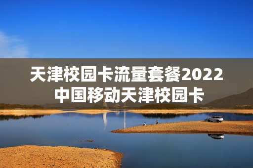 天津校园卡流量套餐2022 中国移动天津校园卡