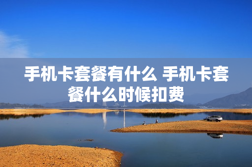 手机卡套餐有什么 手机卡套餐什么时候扣费