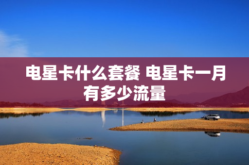 电星卡什么套餐 电星卡一月有多少流量