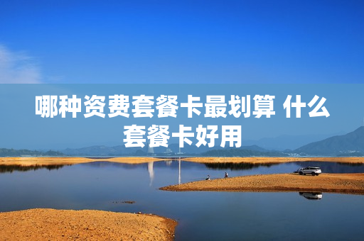 哪种资费套餐卡最划算 什么套餐卡好用