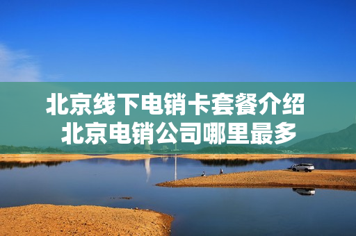 北京线下电销卡套餐介绍 北京电销公司哪里最多