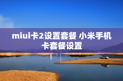 miui卡2设置套餐 小米手机卡套餐设置