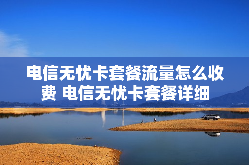 电信无忧卡套餐流量怎么收费 电信无忧卡套餐详细
