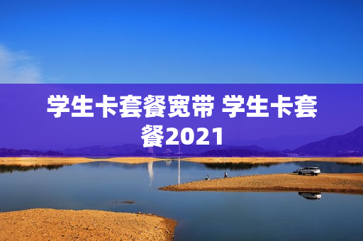 学生卡套餐宽带 学生卡套餐2021