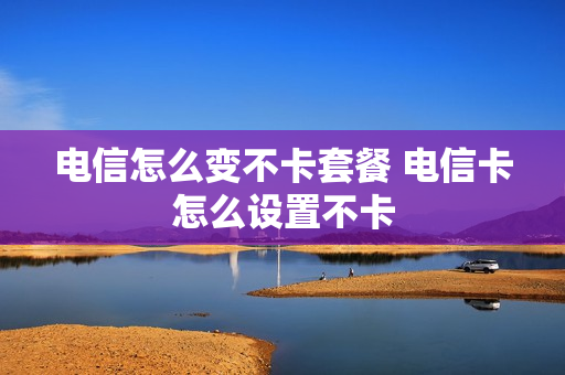 电信怎么变不卡套餐 电信卡怎么设置不卡