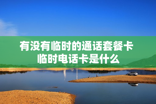 有没有临时的通话套餐卡 临时电话卡是什么