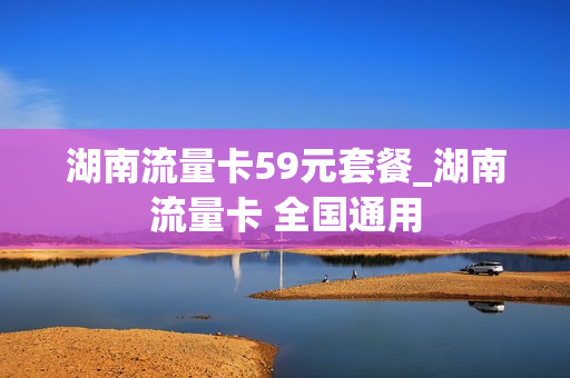 湖南流量卡59元套餐_湖南流量卡 全国通用