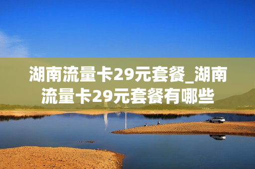 湖南流量卡29元套餐_湖南流量卡29元套餐有哪些
