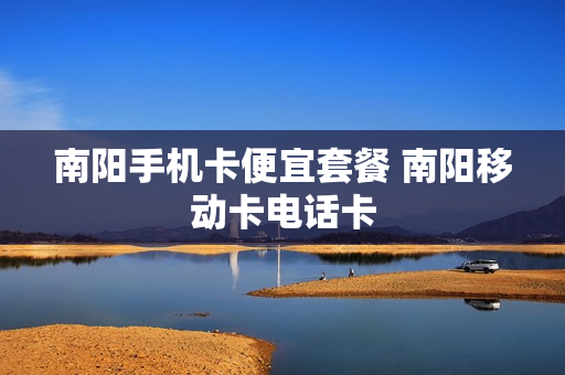 南阳手机卡便宜套餐 南阳移动卡电话卡