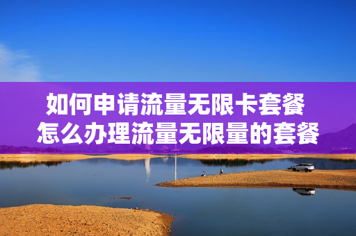 如何申请流量无限卡套餐 怎么办理流量无限量的套餐啊
