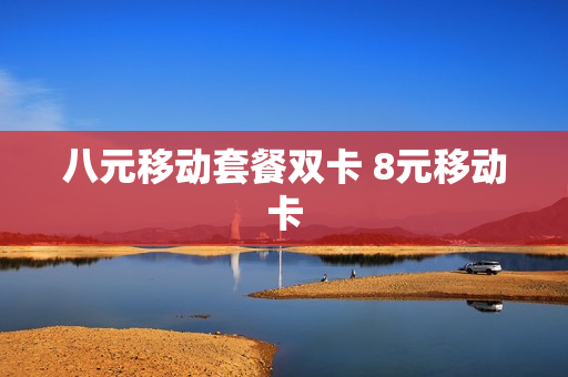 八元移动套餐双卡 8元移动卡