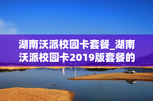 湖南沃派校园卡套餐_湖南沃派校园卡2019版套餐的定向流量的应用