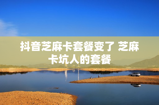 抖音芝麻卡套餐变了 芝麻卡坑人的套餐