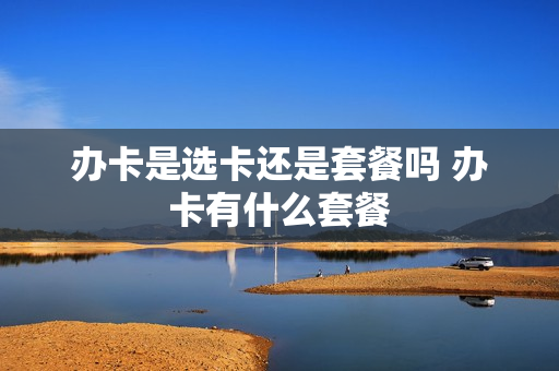 办卡是选卡还是套餐吗 办卡有什么套餐