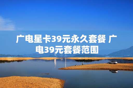 广电星卡39元永久套餐 广电39元套餐范围