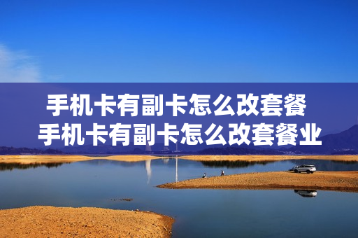 手机卡有副卡怎么改套餐 手机卡有副卡怎么改套餐业务