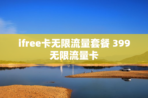 ifree卡无限流量套餐 399无限流量卡