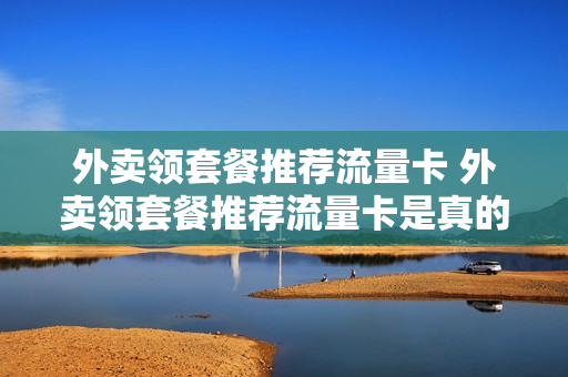 外卖领套餐推荐流量卡 外卖领套餐推荐流量卡是真的吗