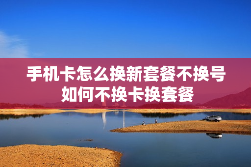手机卡怎么换新套餐不换号 如何不换卡换套餐