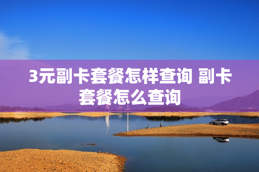 3元副卡套餐怎样查询 副卡套餐怎么查询