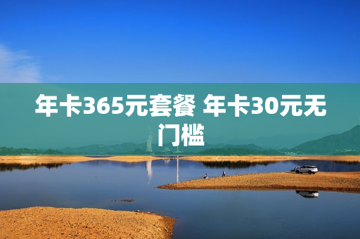 年卡365元套餐 年卡30元无门槛