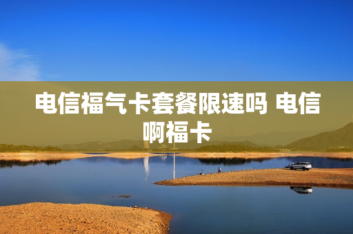 电信福气卡套餐限速吗 电信啊福卡