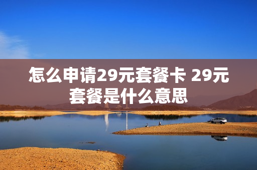 怎么申请29元套餐卡 29元套餐是什么意思