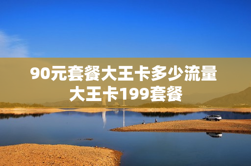 90元套餐大王卡多少流量 大王卡199套餐