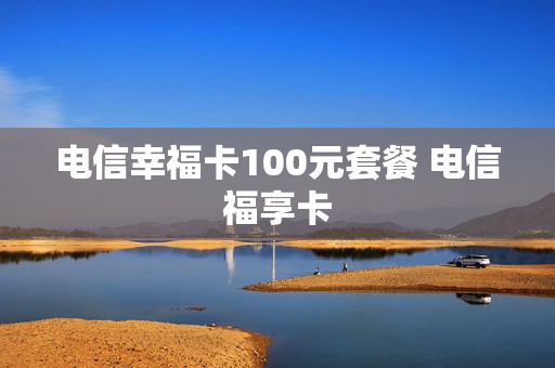 电信幸福卡100元套餐 电信福享卡