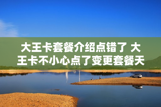 大王卡套餐介绍点错了 大王卡不小心点了变更套餐天王卡