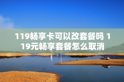 119畅享卡可以改套餐吗 119元畅享套餐怎么取消