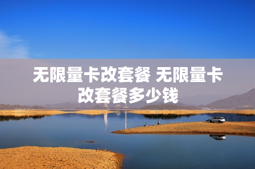 无限量卡改套餐 无限量卡改套餐多少钱