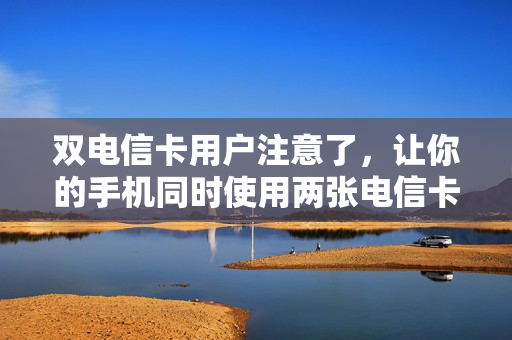 双电信卡用户注意了，让你的手机同时使用两张电信卡