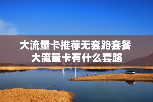 大流量卡推荐无套路套餐 大流量卡有什么套路
