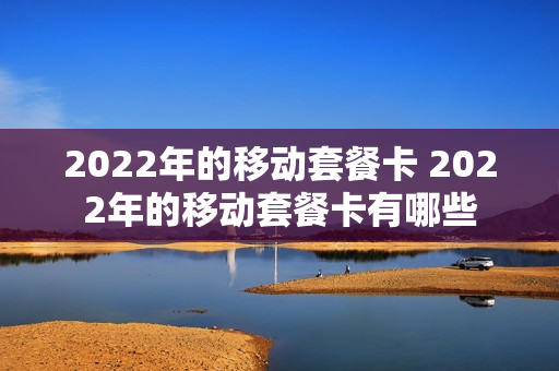 2022年的移动套餐卡 2022年的移动套餐卡有哪些