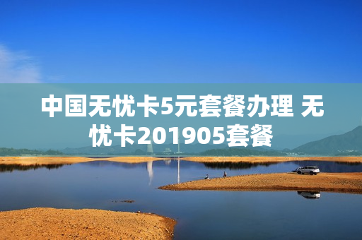 中国无忧卡5元套餐办理 无忧卡201905套餐