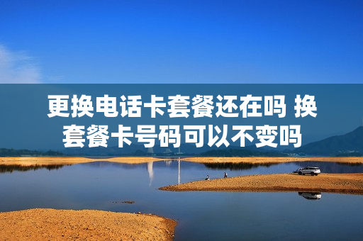 更换电话卡套餐还在吗 换套餐卡号码可以不变吗