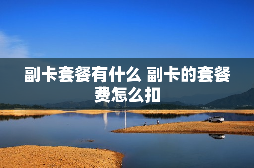 副卡套餐有什么 副卡的套餐费怎么扣