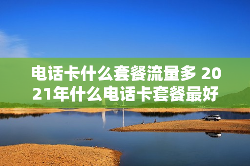 电话卡什么套餐流量多 2021年什么电话卡套餐最好