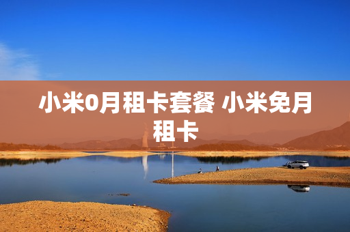 小米0月租卡套餐 小米免月租卡