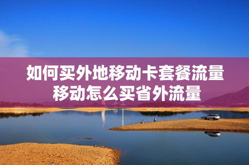 如何买外地移动卡套餐流量 移动怎么买省外流量